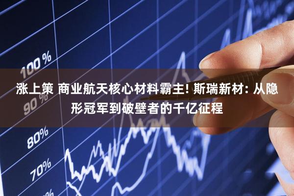 涨上策 商业航天核心材料霸主! 斯瑞新材: 从隐形冠军到破壁者的千亿征程