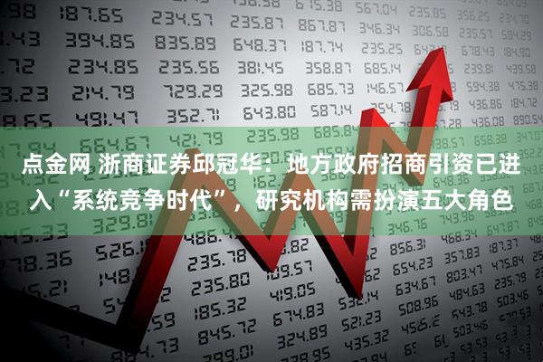 点金网 浙商证券邱冠华：地方政府招商引资已进入“系统竞争时代”，研究机构需扮演五大角色