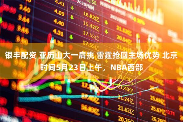 银丰配资 亚历山大一肩挑 雷霆抢回主场优势 北京时间5月23日上午，NBA西部