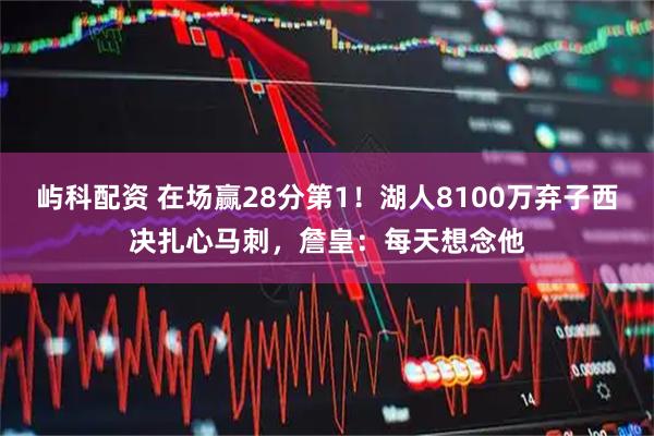 屿科配资 在场赢28分第1！湖人8100万弃子西决扎心马刺，詹皇：每天想念他
