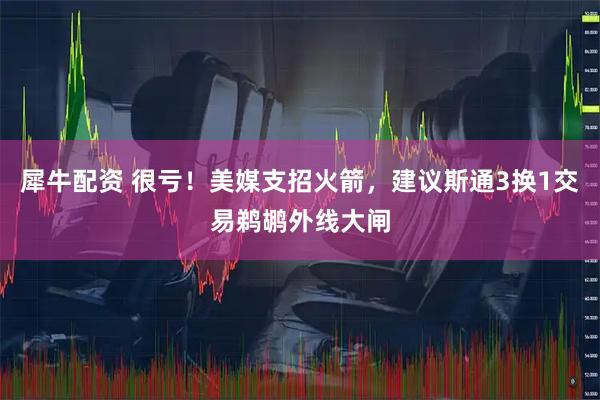 犀牛配资 很亏！美媒支招火箭，建议斯通3换1交易鹈鹕外线大闸