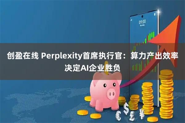 创盈在线 Perplexity首席执行官：算力产出效率决定AI企业胜负