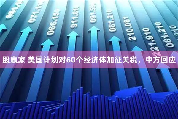 股赢家 美国计划对60个经济体加征关税，中方回应