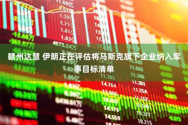 赣州达慧 伊朗正在评估将马斯克旗下企业纳入军事目标清单