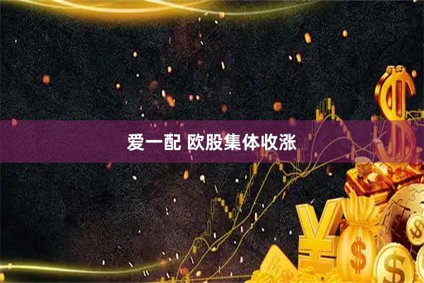 爱一配 欧股集体收涨