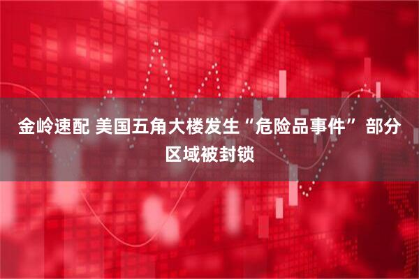 金岭速配 美国五角大楼发生“危险品事件” 部分区域被封锁
