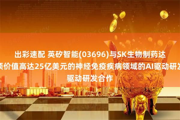 出彩速配 英矽智能(03696)与SK生物制药达成一项价值高达25亿美元的神经免疫疾病领域的AI驱动研发合作