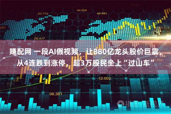 赚配网 一段AI假视频，让880亿龙头股价巨震，从4连跌到涨停，超3万股民坐上“过山车”