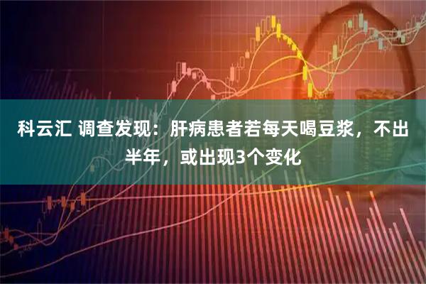 科云汇 调查发现：肝病患者若每天喝豆浆，不出半年，或出现3个变化