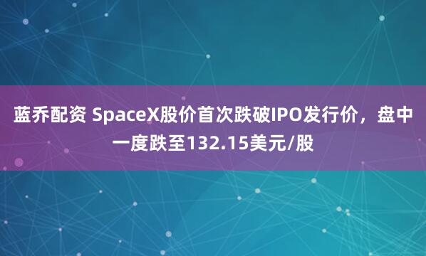 蓝乔配资 SpaceX股价首次跌破IPO发行价，盘中一度跌至132.15美元/股
