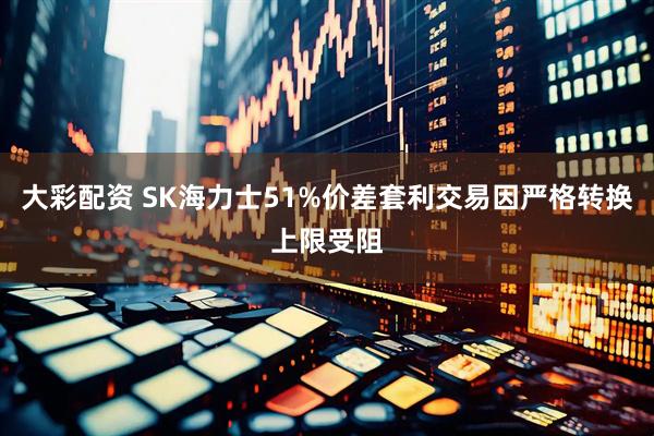 大彩配资 SK海力士51%价差套利交易因严格转换上限受阻