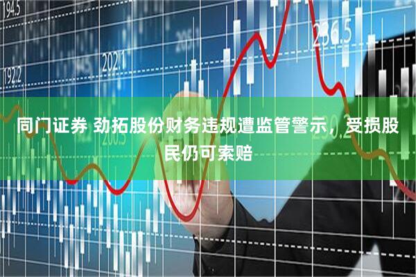 同门证券 劲拓股份财务违规遭监管警示，受损股民仍可索赔