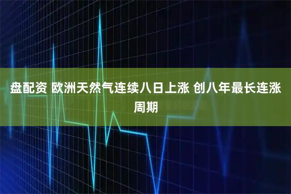 盘配资 欧洲天然气连续八日上涨 创八年最长连涨周期