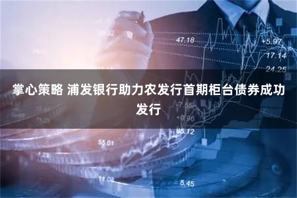 掌心策略 浦发银行助力农发行首期柜台债券成功发行