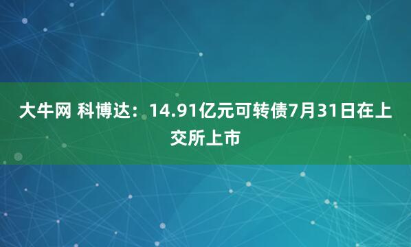 大牛网 科博达：14.91亿元可转债7月31日在上交所上市