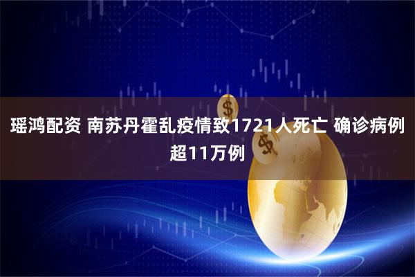 瑶鸿配资 南苏丹霍乱疫情致1721人死亡 确诊病例超11万例