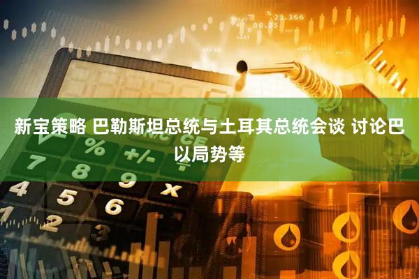 新宝策略 巴勒斯坦总统与土耳其总统会谈 讨论巴以局势等