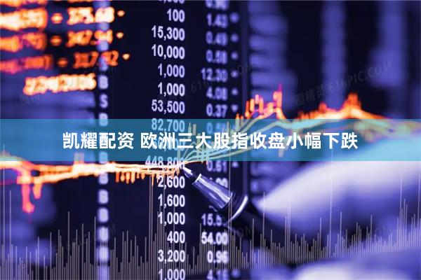 凯耀配资 欧洲三大股指收盘小幅下跌