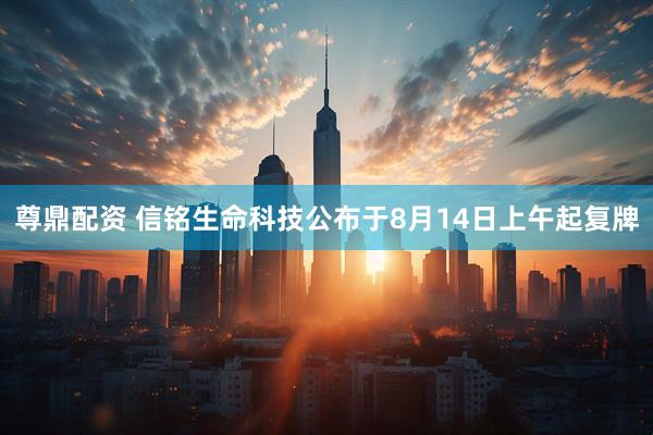 尊鼎配资 信铭生命科技公布于8月14日上午起复牌
