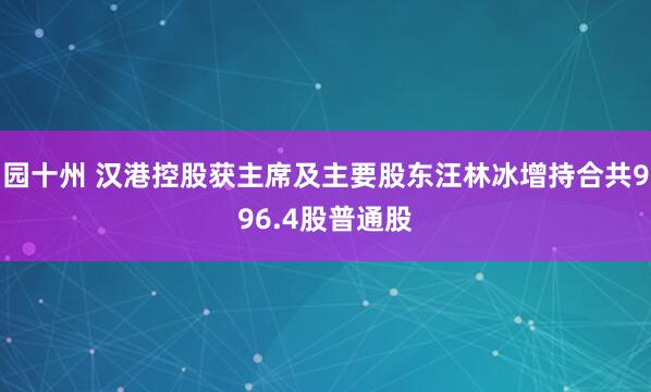 园十州 汉港控股获主席及主要股东汪林冰增持合共996.4股普通股