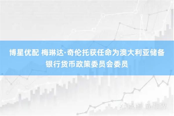 博星优配 梅琳达·奇伦托获任命为澳大利亚储备银行货币政策委员会委员