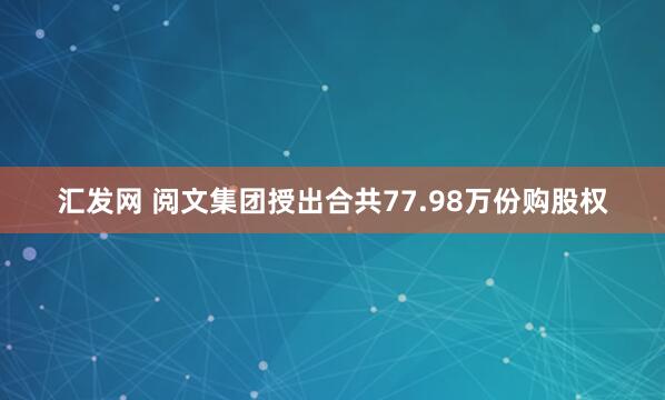汇发网 阅文集团授出合共77.98万份购股权